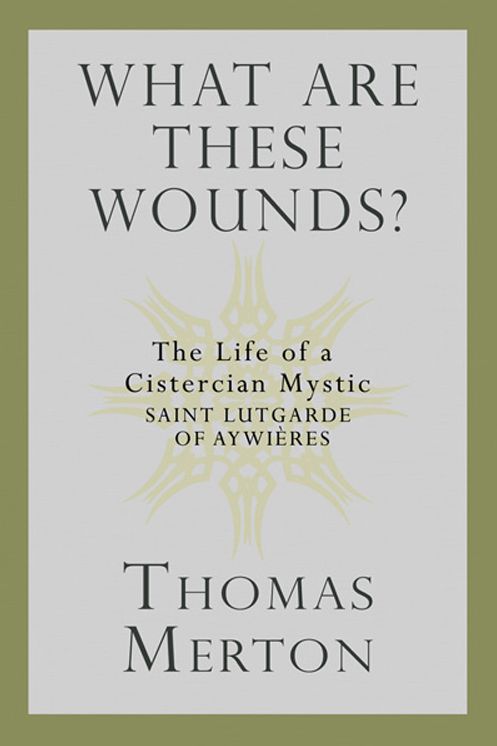 What Are These Wounds?: The Life of a Cistercian Mystic Saint Lutgarde of Aywières