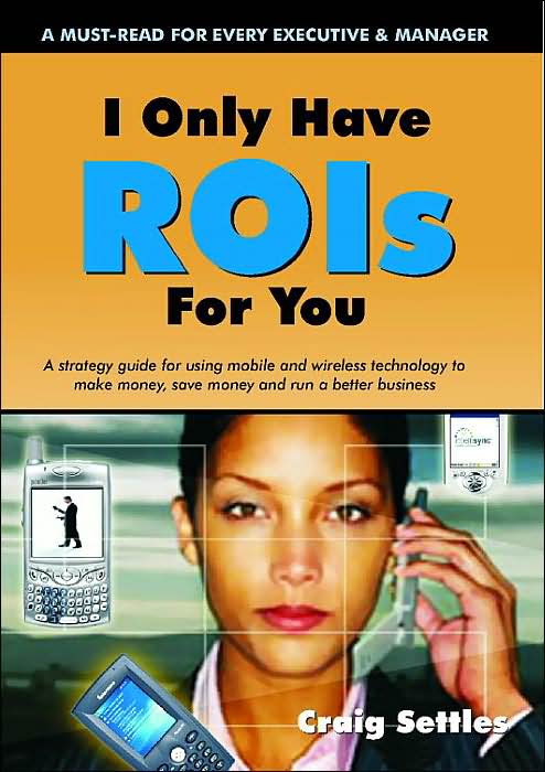 I Only Have Rois for You: A Strategy Guide for Using Mobile and Wireless Technology to Make Money, Save Money and Run a Better Business