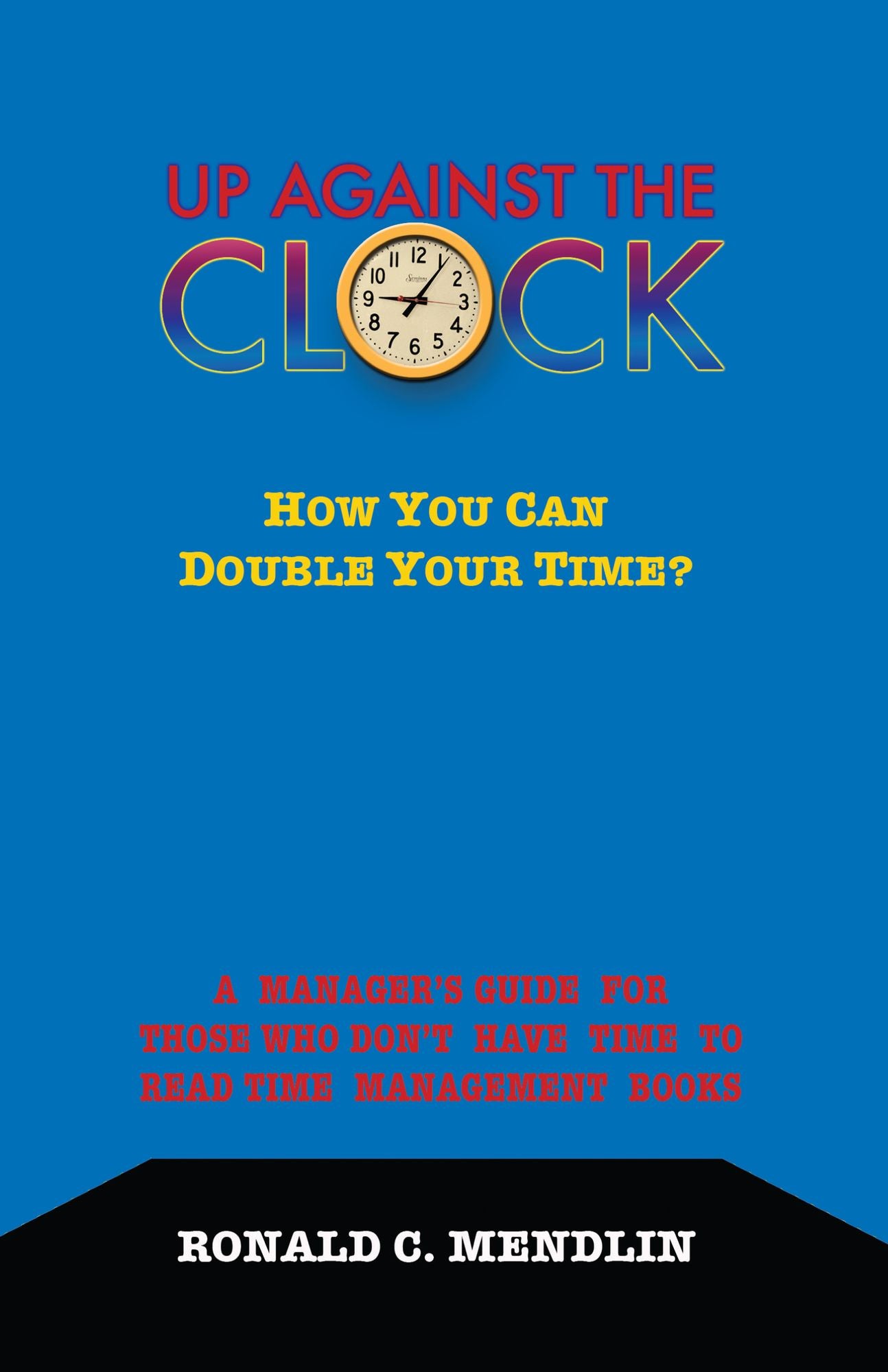 Up Against The Clock: How You Can Double Your Time?: A Manager's Guide For Those Who Don't Have Time To Read Time Management Books
