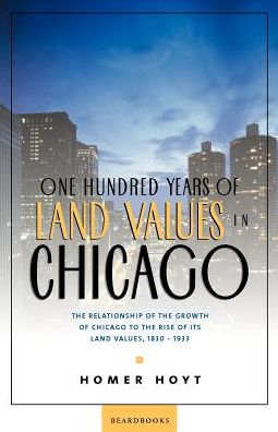One Hundred Years of Land Values in Chicago: The Relationship of the Growth of Chicago to the Rise of Its Land Values, 1830-1933