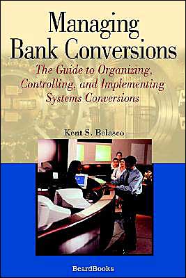 Managing Bank Conversions: The Guide to Organizing, Controlling, and Implementing Systems Conversions