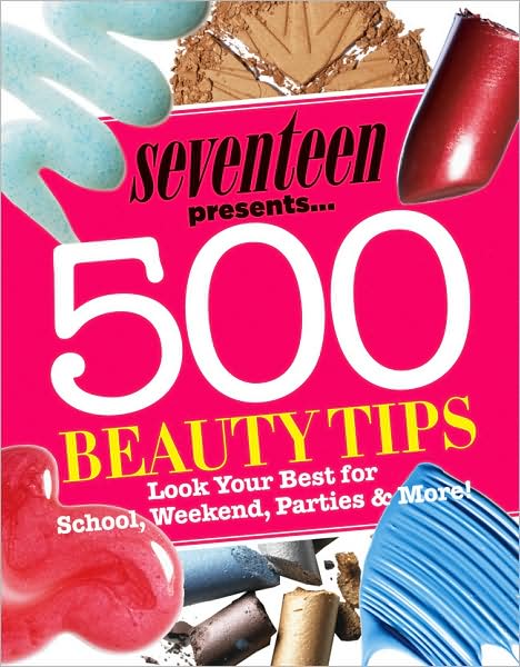 Seventeen 500 Beauty Tips: Look Your Best for School, Weekend, Parties & More!