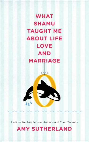 What Shamu Taught Me about Life, Love, and Marriage: Lessons for People from Animals and Their Trainers