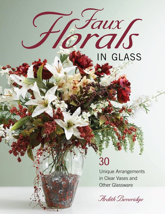 Faux Florals in Glass: 30-Plus Unique Arrangements in Clear Vases and Other Glassware