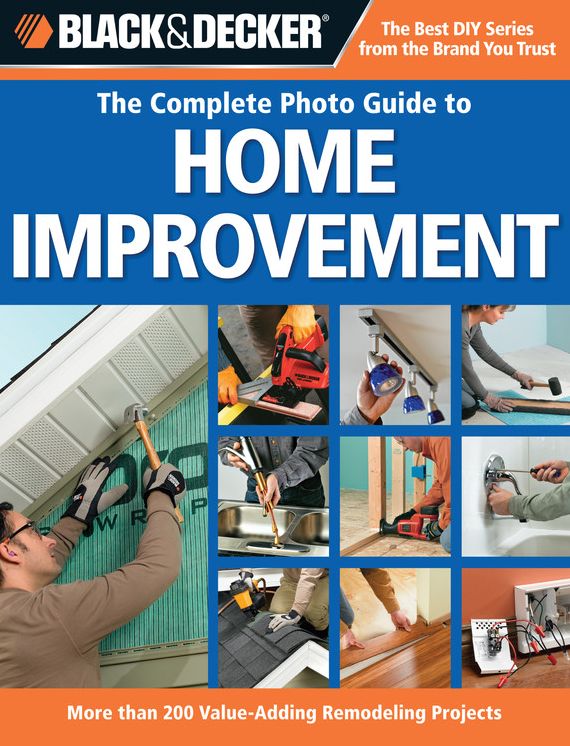 Black & Decker The Complete Photo Guide to Home Improvement: More Than 200 Value-adding Remodeling Projects