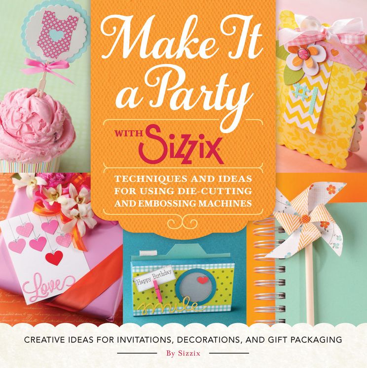 Make It a Party with Sizzix: Techniques and Ideas for Using Die-Cutting and Embossing Machines - Creative Ideas for Invitations, Decorations, and Gift Packaging
