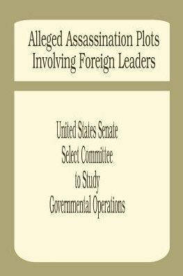 Alleged Assassination Plots Involving Foreign Leaders: An Interim Report of the Select Committee to Study Governmental Operations