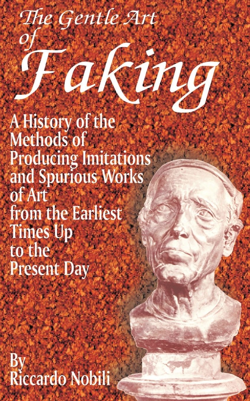 Gentle Art of Faking: A History of the Methods of Producing Imitations and Spurious Works of Art from the Earliest Times up to the Present Day