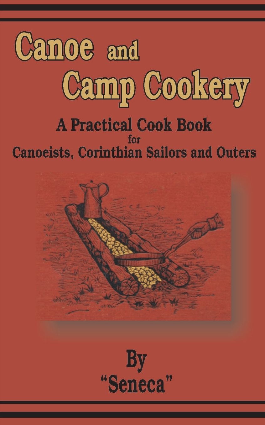 Canoe and Camp Cookery: A Practical Cook Book for Canoeists, Corinthian Sailors and Outers