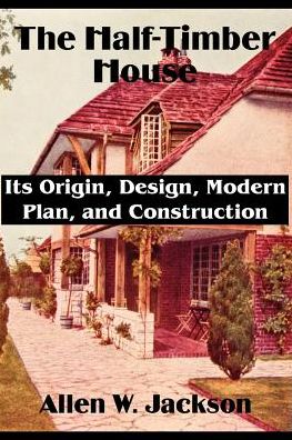 Half-Timber House: Its Origin, Design, Modern Plan, and Construction