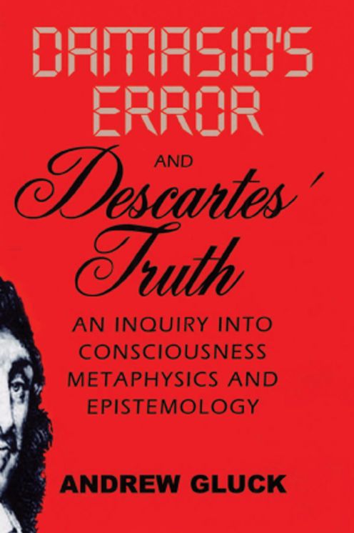 Damasio's Error and Descartes' Truth: An Inquiry into Consciousness, Epistemology, and Metaphysics