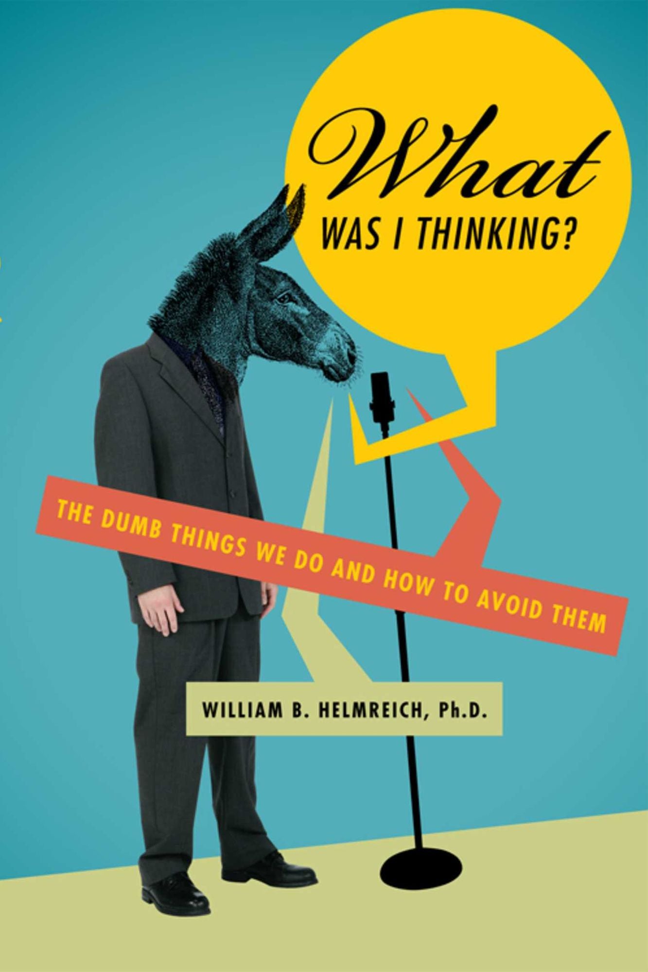 What Was I Thinking?: The Dumb Things We Do and How to Avoid Them