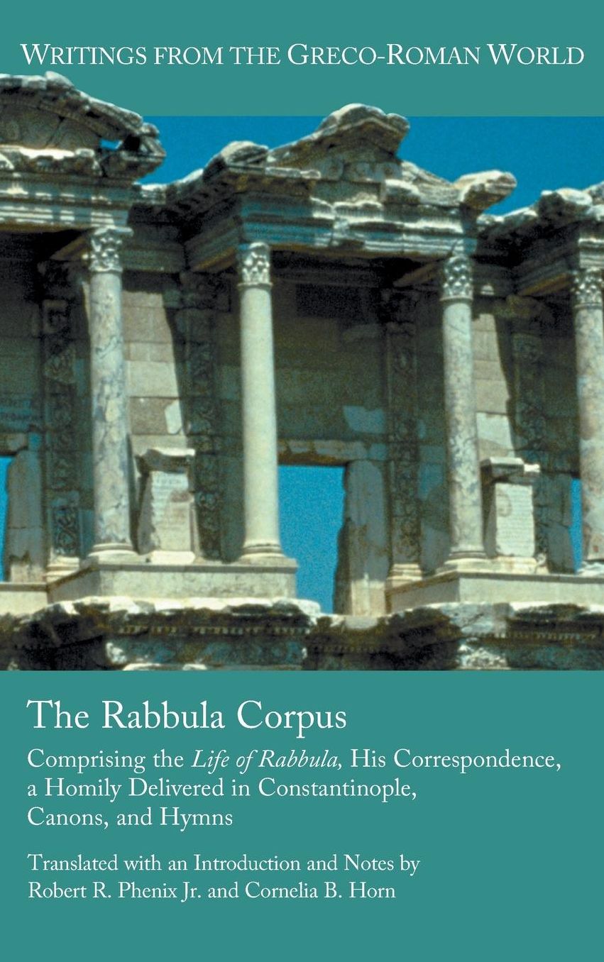 The Rabbula Corpus: Compromising the Life of Rabbula, His Correspondence, a Homily Delivered in Constantinople, Canons, and Hymns
