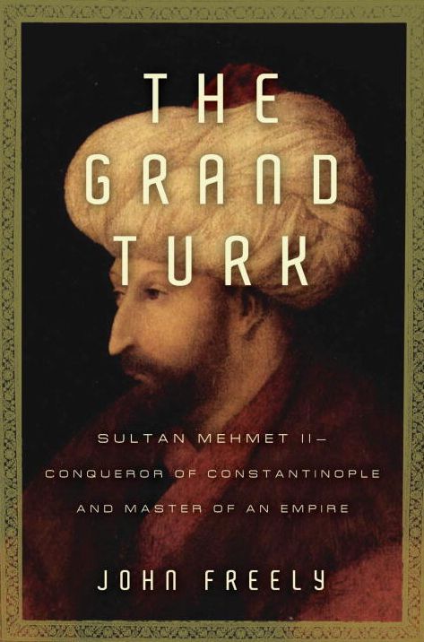 Grand Turk: Sultan Mehmet II-Conqueror of Constantinople and Master of an Empire