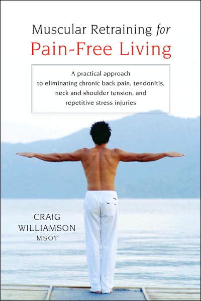 Muscular Retraining for Pain-Free Living: A Practical Approach to Eliminating Chronic Back Pain, Tendonitis, Neck and Shoulder Tension, and Repetitive Stress Injuries