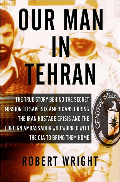 Our Man in Tehran: The Truth Behind the Secret Mission to Save Six Americans during the Iran Hostage Crisis and the Ambassador Who Worked with the CIA to Bring Them Home