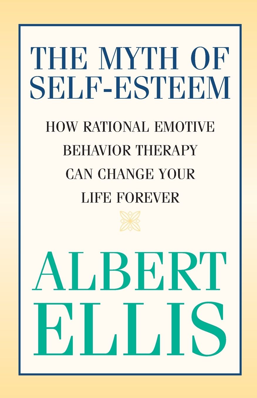 The Myth of Self-esteem: How Rational Emotive Behavior Therapy Can Change Your Life Forever