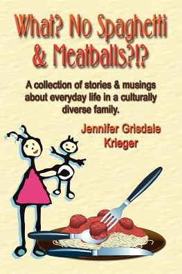 What No Spaghetti and Meatballs?: A Collection of Stories and Musings about Everyday Life in a Culturally Diverse Family