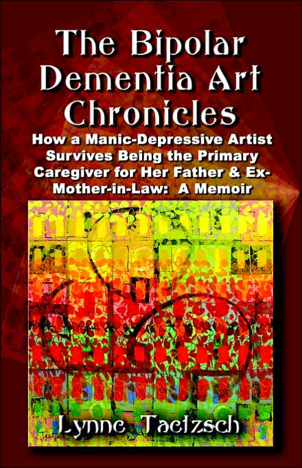 Bipolar Dementia Art Chronicles: How a Manic-Depressive Artist Survives Being the Primary Caregiver for Her Father and EX-Mother-in-Law - a Memoir