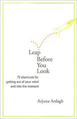 Leap Before You Look: 72 Shortcuts for Getting Out of Your Mind and into the Moment