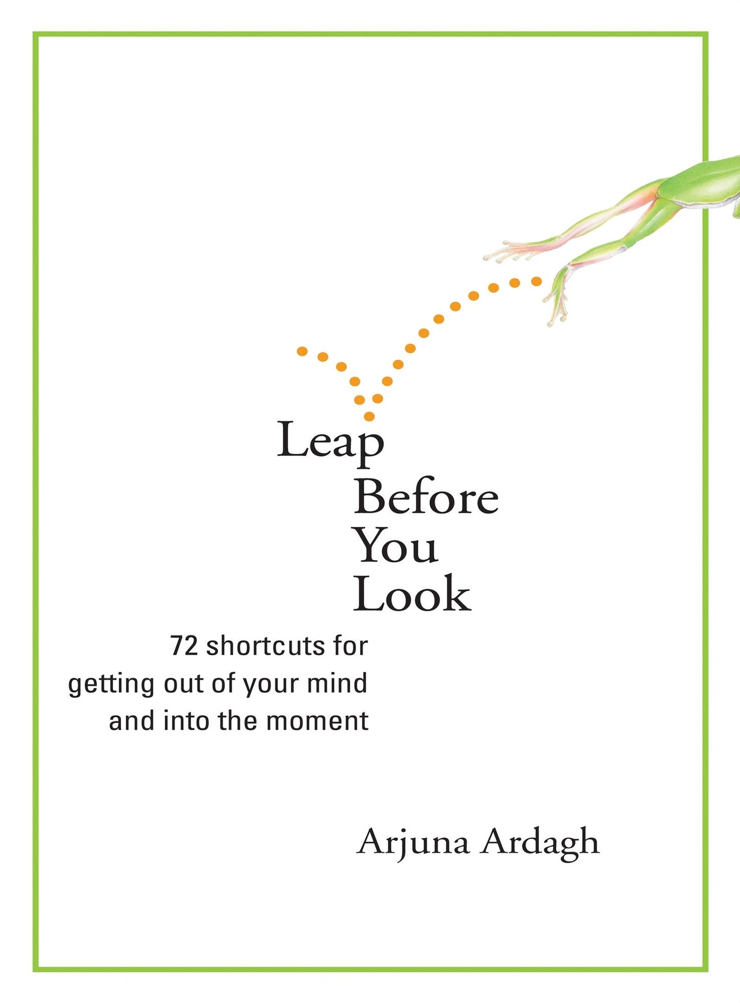 Leap Before You Look: 72 Shortcuts for Getting Out of Your Mind and into the Moment