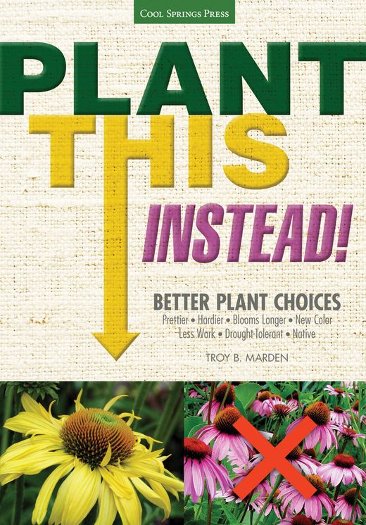 Plant This Instead!: Better Plant Choices - Prettier - Hardier - Blooms Longer - New Colors - Less Work - Drought-Tolerant - Native
