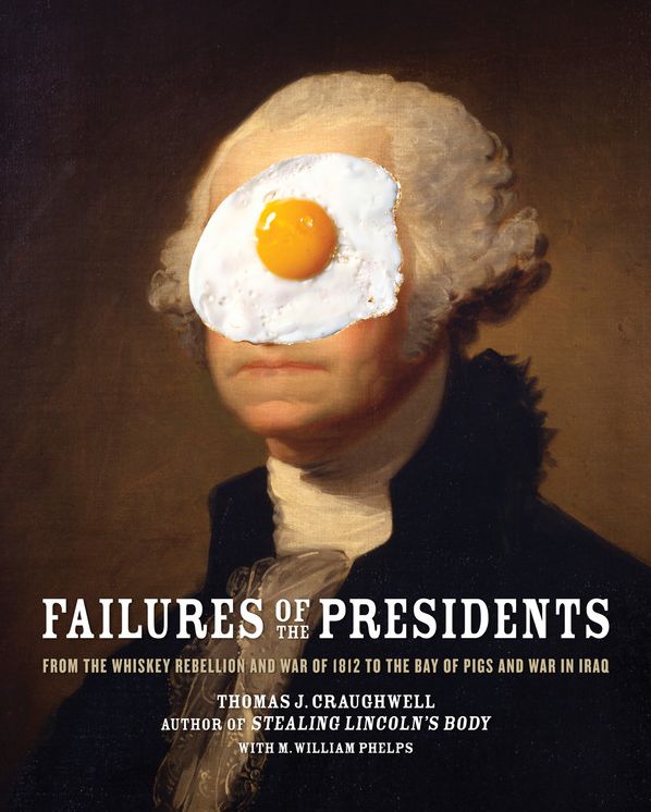 Failures of the Presidents: From the Whiskey Rebellion and War of 1812 to the Bay of Pigs and War in Iraq