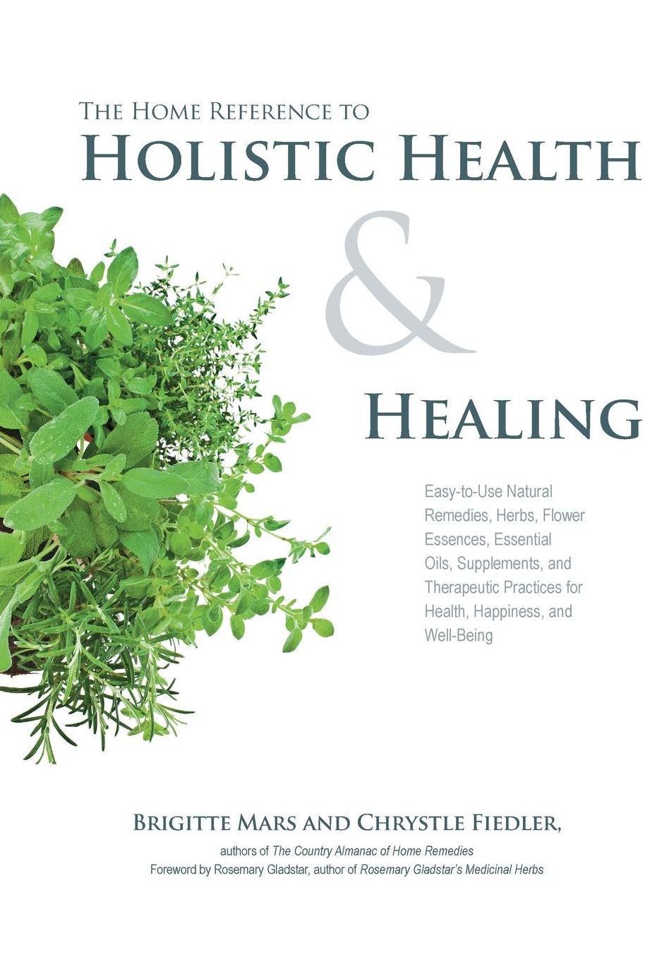 The Home Reference to Holistic Health and Healing: Easy-to-Use Natural Remedies, Herbs, Flower Essences, Essential Oils, Supplements, and Therapeutic Practices for Health, Happiness, and Well-Being