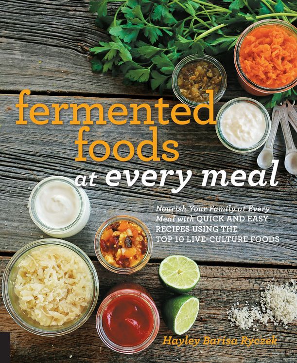 Fermented Foods at Every Meal: Nourish Your Family at Every Meal with Quick and Easy Recipes Using the Top 10 Live-Culture Foods