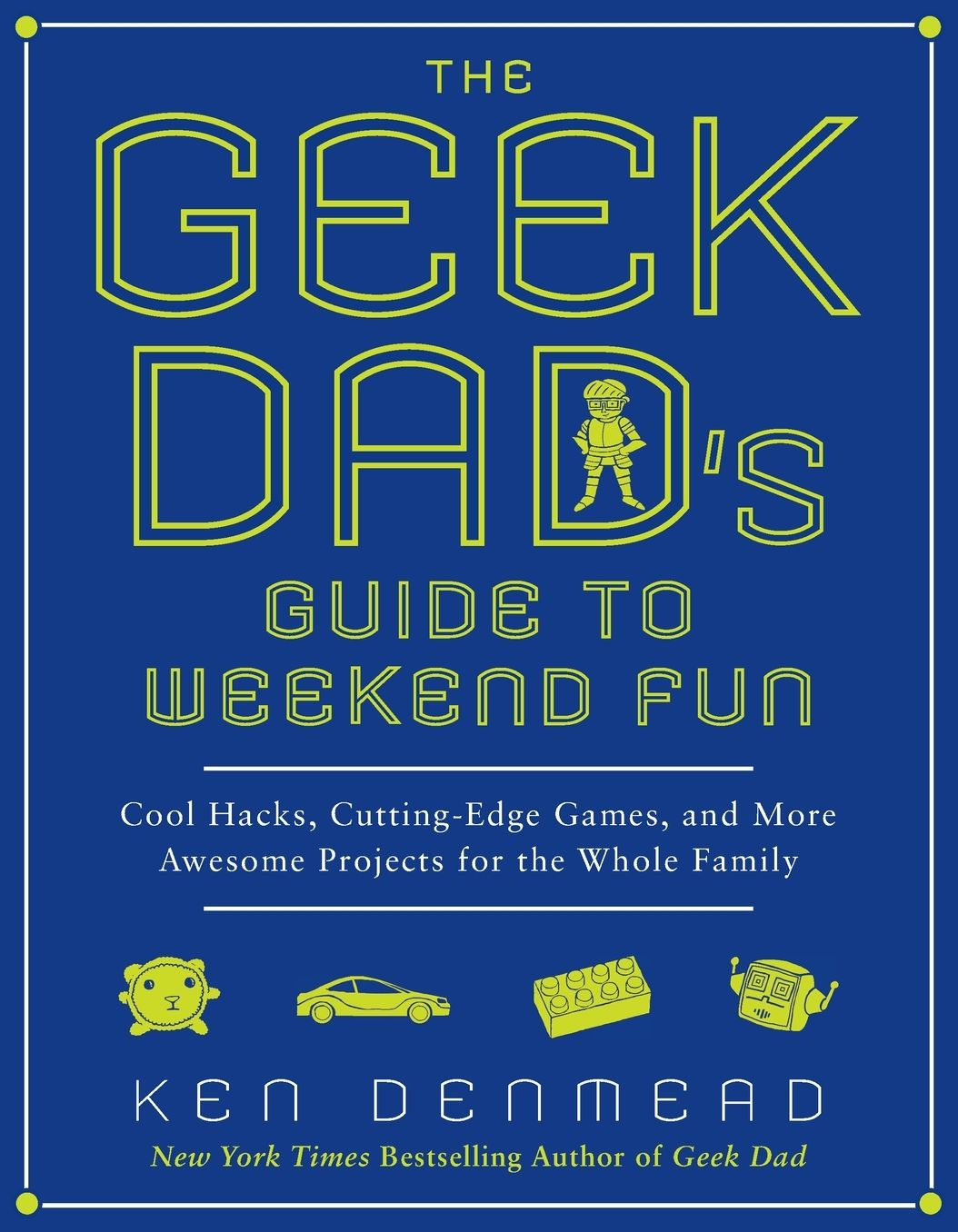 The Geek Dad's Guide to Weekend Fun: Cool Hacks, Cutting-Edge Games, and More Awesome Projects for the Whole Family
