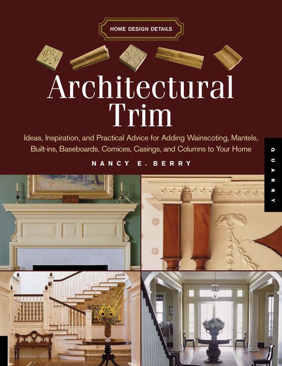 Architectural Trim: Ideas, Inspiration and Practical Advice for Adding Wainscoting, Mantels, Built-Ins, Baseboards, Cornices, Castings and Columns to your Home