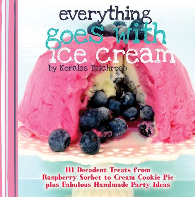 Everything Goes with Ice Cream: 111 Decadent Treats from Raspberry Sorbet to Cream Cookie Pie Plus Fabulous Handmade Party Ideas
