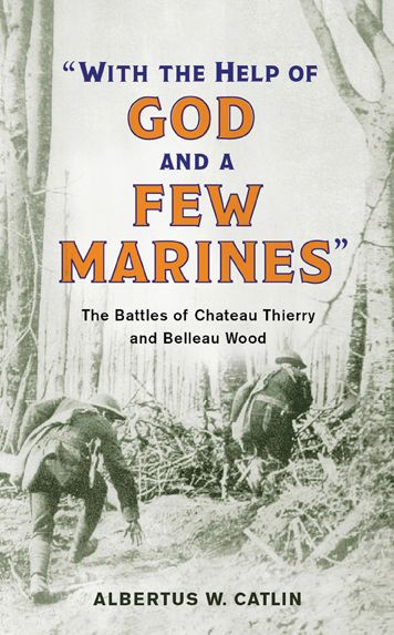 "With the Help of God and a Few Marines": The Battles of Chateau Thierry and Belleau Wood