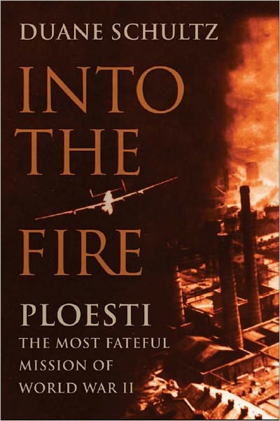 Into the Fire: Ploesti, the Most Fateful Mission of World War II