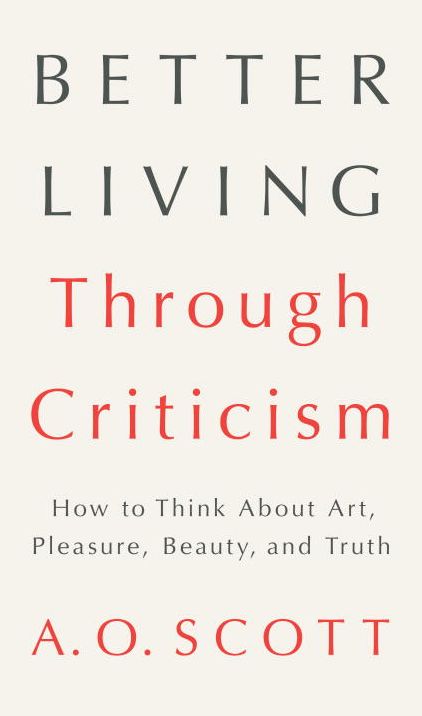 Better Living Through Criticism: How to Think about Art, Pleasure, Beauty, and Truth