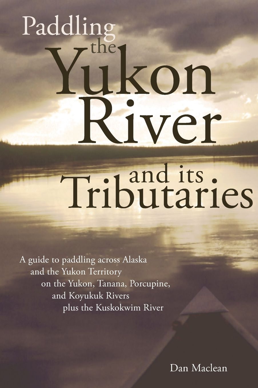 Paddling the Yukon River and Its Tributaries: A Headwaters-to-Delta Guide to the Yukon, Tanana, Porcupine, and Koyukuk Rivers -- Plus, the Kuskokwim River