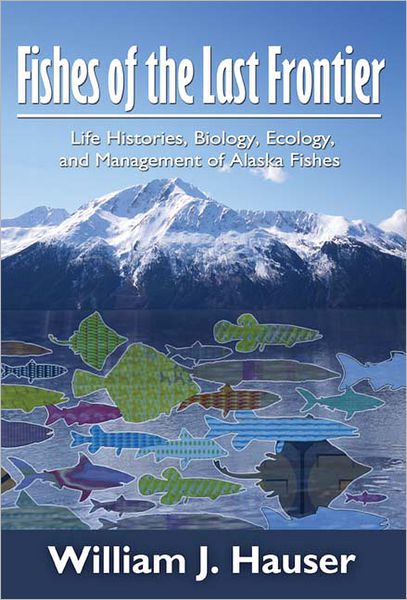 Fishes of the Last Frontier: Life Histories, Biology, Ecology, and Management of Alaska's Fishes