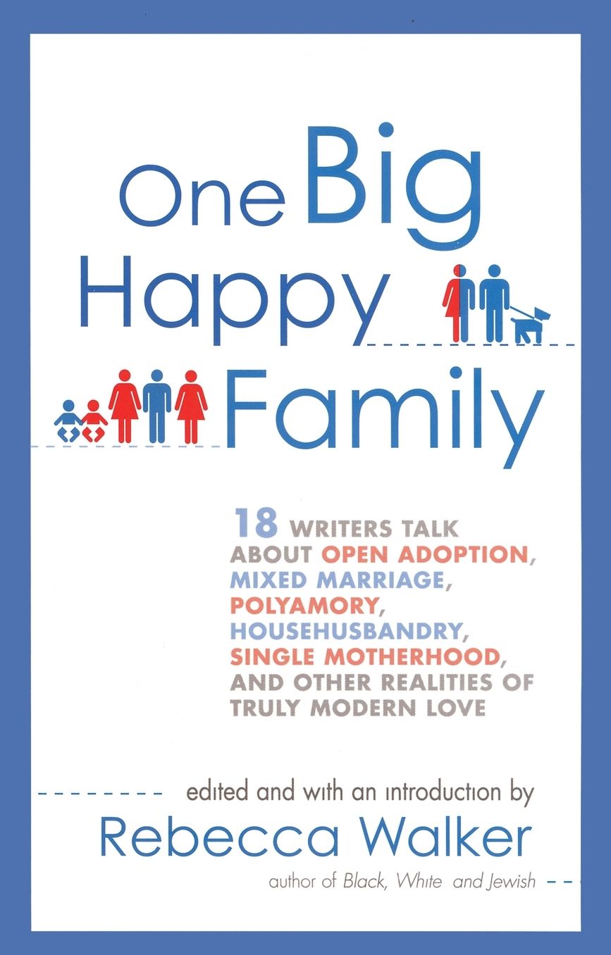 One Big Happy Family: 18 Writers Talk About Open Adoption, Mixed Marriage, Polyamory, Househusbandry,Single Motherhood, and Other Realities of Truly Modern Love