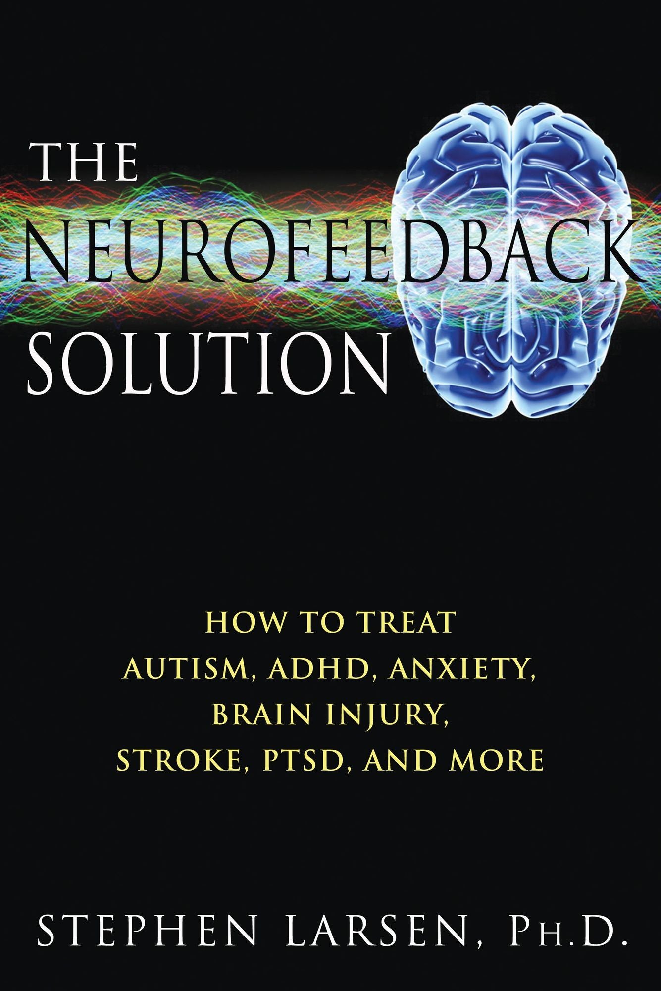 The Neurofeedback Solution: How to Treat Autism, ADHD, Anxiety, Brain Injury, Stroke, PTSD, and More