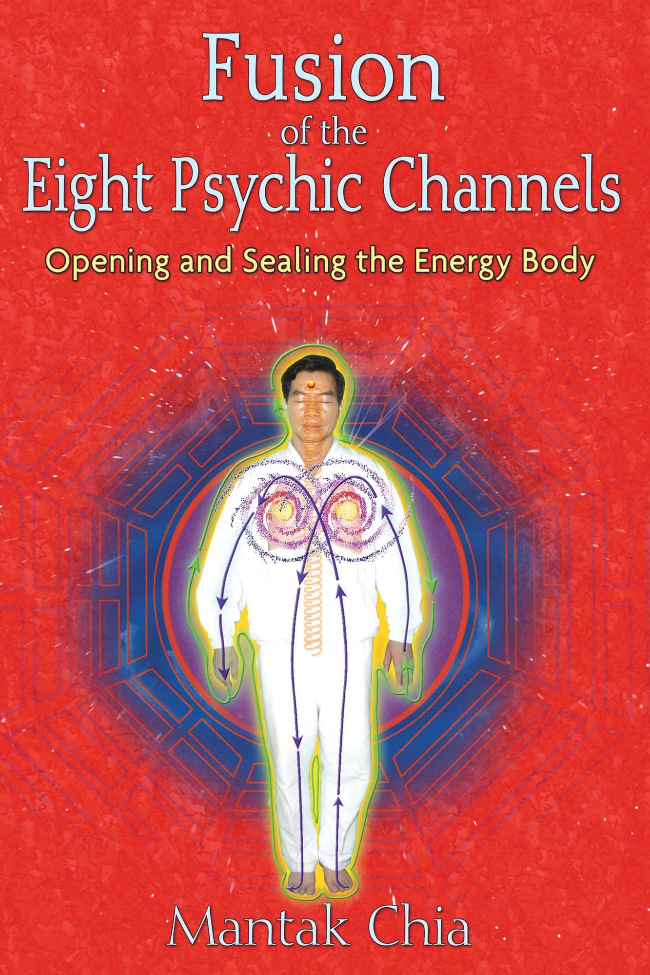 Fusion of the Eight Psychic Channels: Opening and Sealing the Energy Body