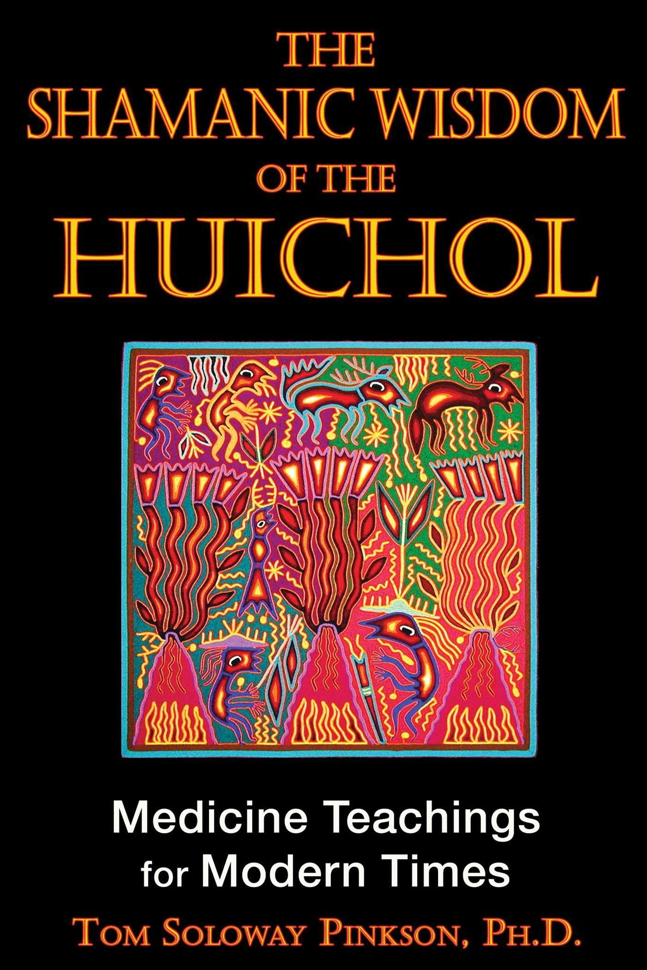 The Shamanic Wisdom of the Huichol: Medicine Teachings for Modern Times