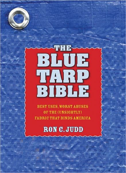 The Blue Tarp Bible: Best Uses, Worst Abuses for the (Unsightly) Fabric That Binds America