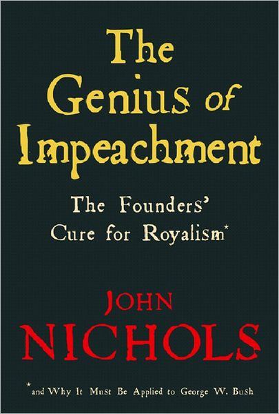 Genius of Impeachment: The Founders' Cure for Royalism and Why it Must be Applied to George W. Bush