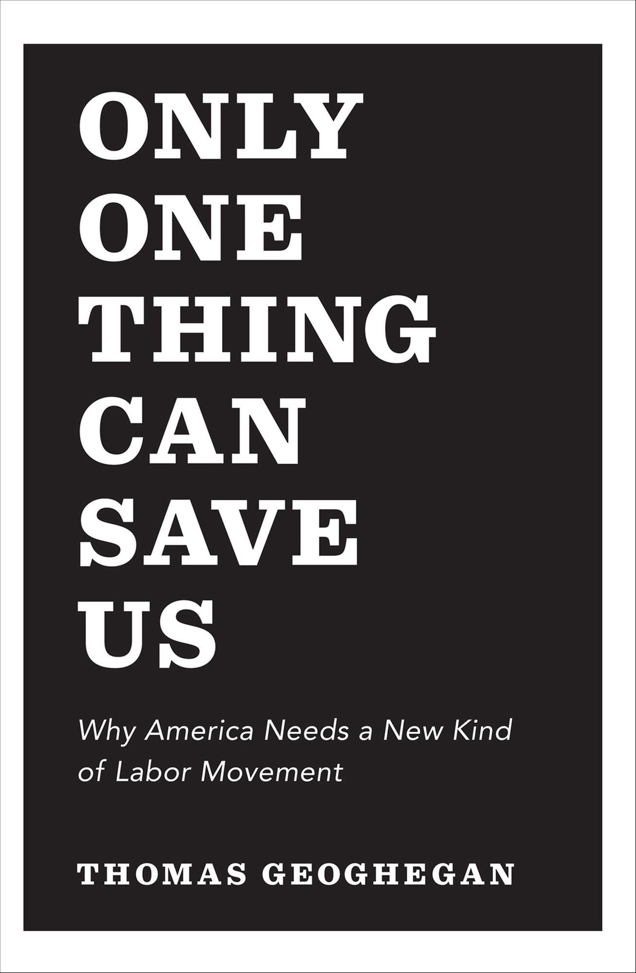 Only One Thing Can Save Us: Why America Needs a New Kind of Labor Movement