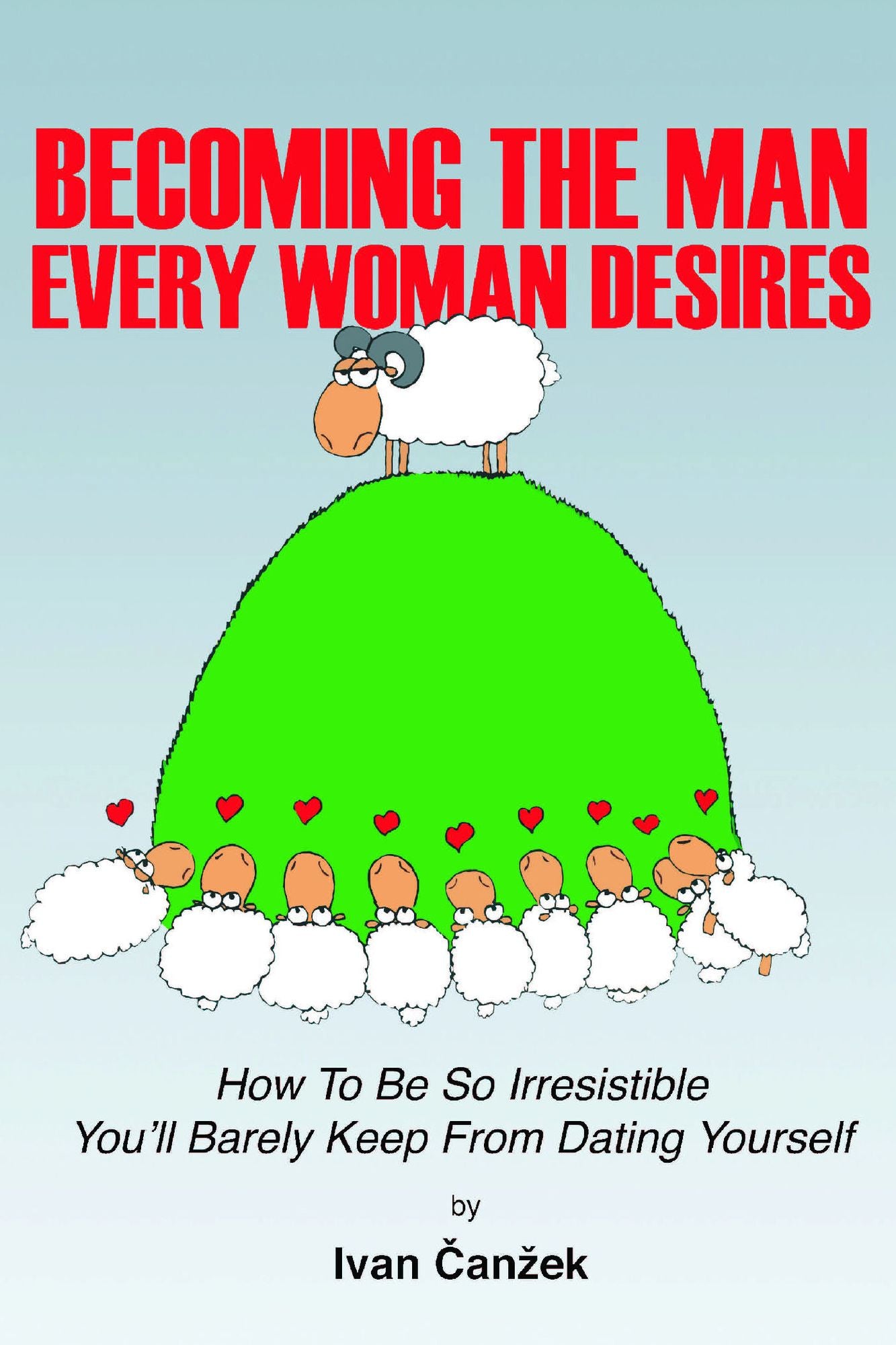 How to Become the Man Every Woman Desires: How to Be so Irresistible You'll Barely Keep from Dating Yourself
