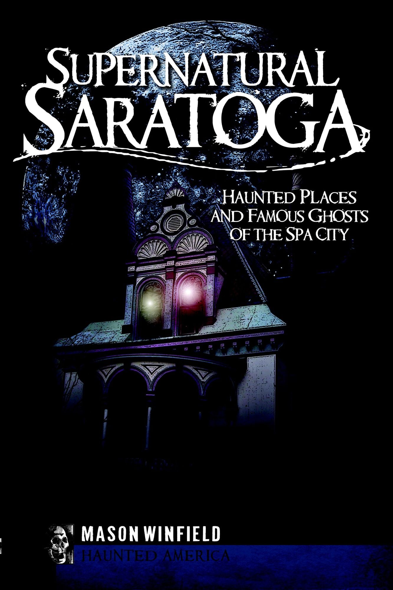 Supernatural Saratoga: Haunted Places and Famous Ghosts of the Spa City