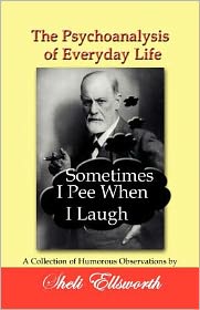 The Psychoanalysis of Everyday Life-Sometimes I Pee When I Laugh: A Collection of Humorous Observations by Sheli Ellsworth