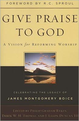 Give Praise to God: A Vision for Reforming Worship, Celebrating the Legacy of James Montgomery Boice