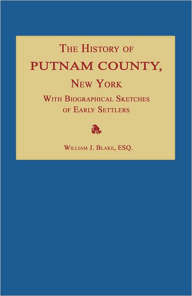 The History of Putnam County, New York; with an Enumeration of Its Towns, Villages, Rivers, Creeks, Lakes, Ponds, Mountains, Hills and Geological Features; Local Traditions and Short Biographical Sketches of Early Settlers, Etc.