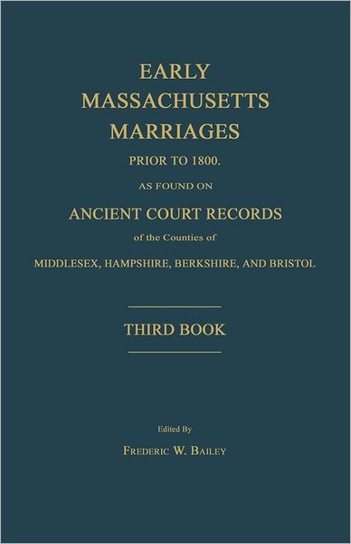 Early Massachusetts Marriages Prior To 1800, As Found On Ancient Court Records Of The Counties Of Middlesex, Hampshire, Berkshire, And Bristol. Third Book.